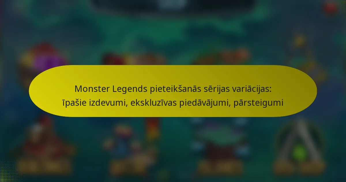 Monster Legends pieteikšanās sērijas variācijas: īpašie izdevumi, ekskluzīvas piedāvājumi, pārsteigumi